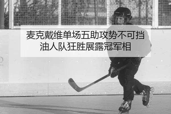 麦克戴维单场五助攻势不可挡 油人队狂胜展露冠军相